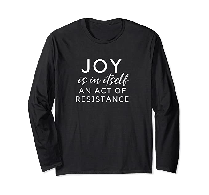 Joy Is In Itself An Act Of Resistance